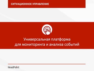 СИТУАЦИОННОЕ	УПРАВЛЕНИЕ	




Универсальная платформа 
для мониторинга и анализа событий 
 