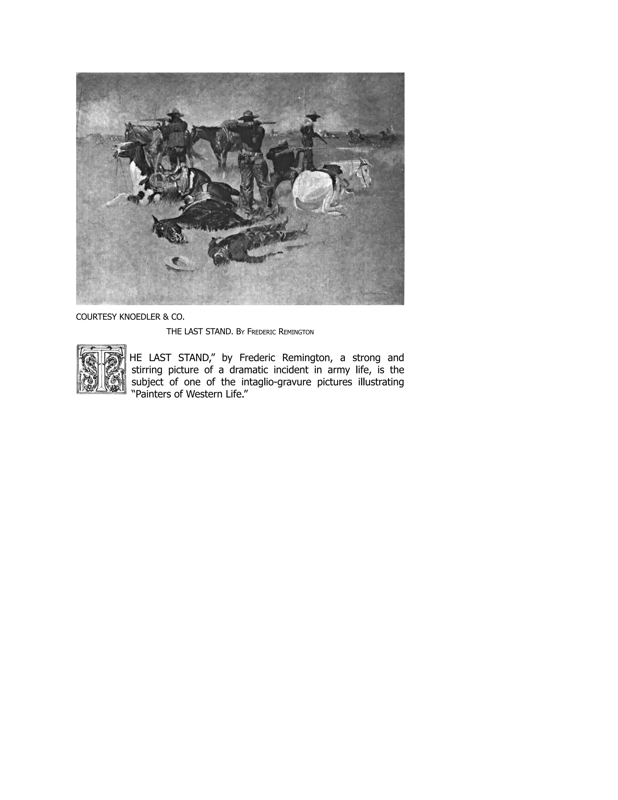 COURTESY KNOEDLER & CO.
THE LAST STAND. By Frederic Remington
HE LAST STAND,” by Frederic Remington, a strong and
stirring picture of a dramatic incident in army life, is the
subject of one of the intaglio-gravure pictures illustrating
“Painters of Western Life.”
 