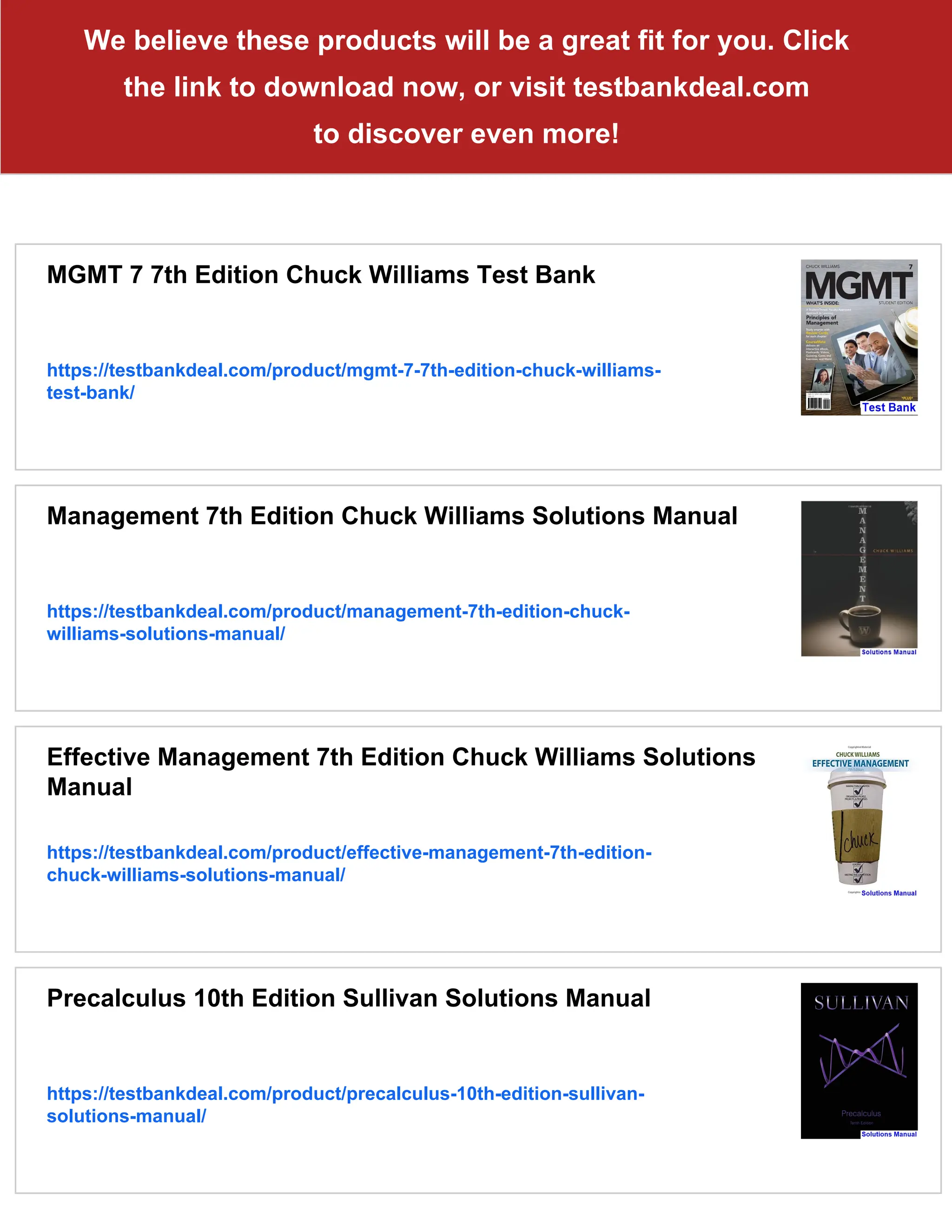 We believe these products will be a great fit for you. Click
the link to download now, or visit testbankdeal.com
to discover even more!
MGMT 7 7th Edition Chuck Williams Test Bank
https://testbankdeal.com/product/mgmt-7-7th-edition-chuck-williams-
test-bank/
Management 7th Edition Chuck Williams Solutions Manual
https://testbankdeal.com/product/management-7th-edition-chuck-
williams-solutions-manual/
Effective Management 7th Edition Chuck Williams Solutions
Manual
https://testbankdeal.com/product/effective-management-7th-edition-
chuck-williams-solutions-manual/
Precalculus 10th Edition Sullivan Solutions Manual
https://testbankdeal.com/product/precalculus-10th-edition-sullivan-
solutions-manual/
 