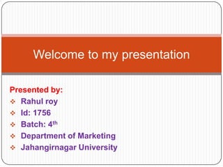 Welcome to my presentation
Presented by:
 Rahul roy
 Id: 1756
 Batch: 4th
 Department of Marketing
 Jahangirnagar University

 