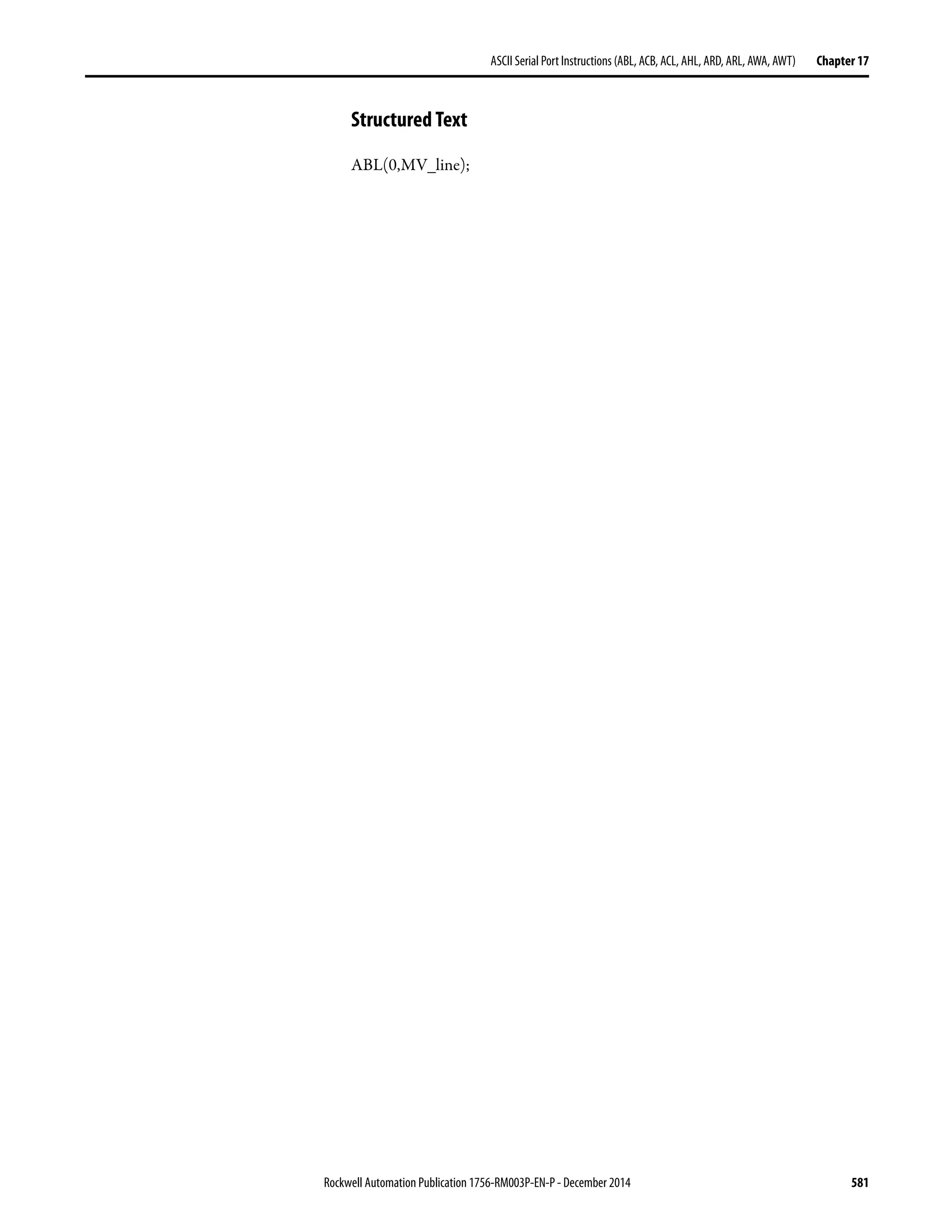 Rockwell Automation Publication 1756-RM003P-EN-P - December 2014 581
ASCII Serial Port Instructions (ABL, ACB, ACL, AHL, ARD, ARL, AWA, AWT) Chapter 17
Structured Text
ABL(0,MV_line);
 