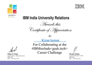 Awards this
Certificate of Appreciation
to
Kiran kumar
For Collaborating at the
#IBMinclude<geek.tech>
Career Challenge
University Relations Leader
IBM India
Date : 13th Aug, 2016
Vice President - Human Resources
IBM India
Date : 13th Aug, 2016
 