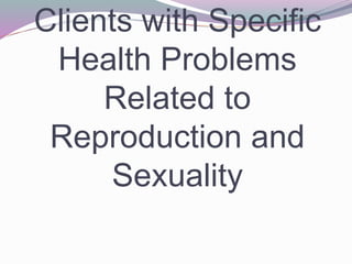 Clients with Specific
Health Problems
Related to
Reproduction and
Sexuality
 