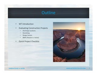 2
Outline
• WT Introduction
• Evaluating Construction Projects
• Discharge Locations
• Permitting
• Design Factors
• BMPs (Passive vs. Active)
• Quick Project Checklist
 