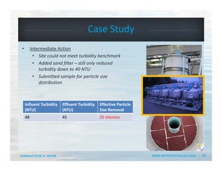 24
Case Study 
• Intermediate Action
• Site could not meet turbidity benchmark
• Added sand filter – still only reduced 
turbidity down to 40 NTU
• Submitted sample for particle size 
distribution
Influent Turbidity
(NTU)
Effluent Turbidity
(NTU)
Effective Particle 
Size Removal
48 45 25 microns
 