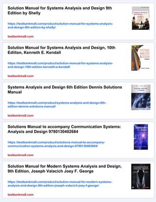 Solution Manual for Systems Analysis and Design 9th
Edition by Shelly
https://testbankmall.com/product/solution-manual-for-systems-analysis-
and-design-9th-edition-by-shelly/
testbankmall.com
Solution Manual for Systems Analysis and Design, 10th
Ediiton, Kenneth E. Kendall
https://testbankmall.com/product/solution-manual-for-systems-analysis-
and-design-10th-ediiton-kenneth-e-kendall/
testbankmall.com
Systems Analysis and Design 6th Edition Dennis Solutions
Manual
https://testbankmall.com/product/systems-analysis-and-design-6th-
edition-dennis-solutions-manual/
testbankmall.com
Solutions Manual to accompany Communication Systems:
Analysis and Design 9780130402684
https://testbankmall.com/product/solutions-manual-to-accompany-
communication-systems-analysis-and-design-9780130402684/
testbankmall.com
Solution Manual for Modern Systems Analysis and Design,
9th Edition, Joseph Valacich Joey F. George
https://testbankmall.com/product/solution-manual-for-modern-systems-
analysis-and-design-9th-edition-joseph-valacich-joey-f-george/
testbankmall.com
 