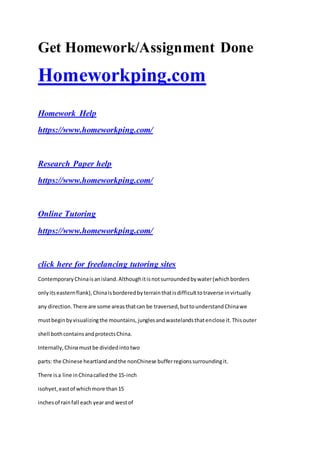 Get Homework/Assignment Done
Homeworkping.com
Homework Help
https://www.homeworkping.com/
Research Paper help
https://www.homeworkping.com/
Online Tutoring
https://www.homeworkping.com/
click here for freelancing tutoring sites
ContemporaryChinaisanisland.Althoughitisnotsurroundedbywater(whichborders
onlyitseasternflank),Chinaisborderedbyterrainthatisdifficulttotraverse invirtually
any direction.There are some areasthatcan be traversed,buttounderstandChinawe
mustbeginbyvisualizingthe mountains,junglesandwastelandsthatenclose it.Thisouter
shell bothcontainsandprotectsChina.
Internally,Chinamustbe dividedintotwo
parts: the Chinese heartlandandthe nonChinese bufferregionssurroundingit.
There isa line inChinacalledthe 15-inch
isohyet,eastof whichmore than15
inchesof rainfall each yearand westof
 