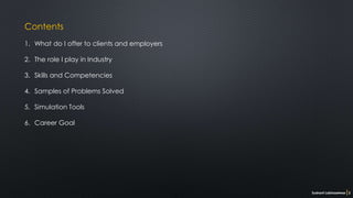 Contents
1. What do I offer to clients and employers
2. The role I play in Industry
3. Skills and Competencies
4. Samples of Problems Solved
5. Simulation Tools
6. Career Goal
Sushant Labhasetwar 2
 