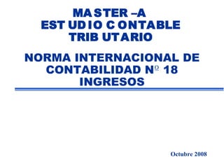 MA STER –A
EST UD IO C ONTABLE
TRIB UTARIO
NORMA INTERNACIONAL DE
CONTABILIDAD Nº 18
INGRESOS
Octubre 2008
 