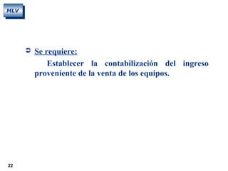 22
MLV
 Se requiere:
Establecer la contabilización del ingreso
proveniente de la venta de los equipos.
 