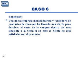 34
MLV
Enunciado:
 Una nueva empresa manufacturera y vendedora de
productos de consumo ha lanzado una oferta para
devolver el costo de la compra dentro del mes
siguiente a la venta si en caso el cliente no está
satisfecho con el producto.
CA SO 6
 