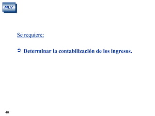 40
MLV
Se requiere:
 Determinar la contabilización de los ingresos.
 