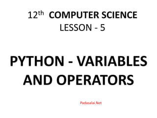 PYTHON - VARIABLES
AND OPERATORS
12th COMPUTER SCIENCE
LESSON - 5
Padasalai.Net
 