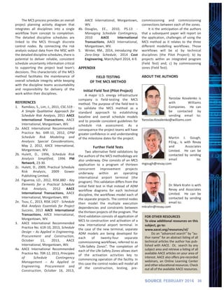 35SOURCE FEBRUARY 2016
The MCS process provides an overall
project planning activity diagram that
integrates all disciplines into a single
workflow from concept to completion.
The detailed discipline schedules are
linked to the MCS through discrete
control nodes. By connecting the risk
analysis output data from the MSC with
the detailed discipline schedules, there is
potential to deliver reliable, consistent
schedule uncertainty information critical
to supporting the project lead team’s
decisions. This characteristic of the MCS
method facilitates the maintenance of
overall schedule integrity while keeping
with the discipline teams accountability
and responsibility for delivery of the
work within their disciplines.
REFERENCES
1. Ramdass, S., Lim, J., 2011, CSC.519 ‐
A Simple Qualitative Approach for
Schedule Risk Analysis, 2011 AACE
International Transactions, AACE
International, Morgantown, WV.
2a. AACE International Recommended
Practice No. 64R‐11, 2012, CPM
Schedule Risk Modeling and
Analysis: Special Considerations,
May 2, 2012, AACE International,
Morgantown, WV.
2b. Hulett, D., 1996, Schedule Risk
Analysis Simplified, 1996 PM
Network, 23‐30.
2c. Hulett, D., 2009, Practical Schedule
Risk Analysis, 2009 Gower
Publishing Limited.
2d. Figueroa, LO., 2012, RISK.880 ‐ Key
Elements for a Practical Schedule
Risk Analysis, 2012 AACE
International Transactions, AACE
International, Morgantown, WV.
2e. Tsuu, C., 2013, RISK.1427 ‐ Schedule
Risk Analysis Essentials for Project
Success, 2013 AACE International
Transactions, AACE International,
Morgantown, WV.
3. AACE International Recommended
Practice No. 61R‐10, 2013, Schedule
Design – As Applied in Engineering,
Procurement and Construction,
October 11, 2013, AACE
International, Morgantown, WV.
4a. AACE International Recommended
Practice No. 70R‐12, 2013, Principles
of Schedule Contingency
Management – As Applied in
Engineering, Procurement and
Construction, October 16, 2013,
AACE International, Morgantown,
WV.
4b. Douglas, EE., 2010, PS.13 ‐
Managing Schedule Contingency,
2010 AACE International
Transactions, AACE International,
Morgantown, WV.
5. Winter, RM., 2014, Introducing the
Zero‐Step Schedule, 2014 Cost
Engineering, March/April 2014, 4‐9.
APPENDIX
FIELD TESTING
OF THE MCS METHOD
Initial Field Test (Pilot Project)
A major U.S. energy infrastructure
company is field‐testing the MCS
method. The purpose of the field test is
to validate the MCS method as a
standard approach to establishing
baseline and overall schedule models
and to provide consistent guidelines for
schedule risk assessment. As a
consequence the project teams will have
greater confidence in and understanding
of the milestone dates for the project.
Further Field Tests
Two alternative field validations by
the authors of the MCS methodology are
also underway. One consists of an MCS
application to a program of thirteen
concurrent improvement projects
underway within an operating
international airport terminal (the
program). This validation differs from the
initial field test in that instead of ADM
workflow diagrams for each technical
discipline, the workflows model each of
the separate projects. The control nodes
then model the multiple execution
dependencies and constraints between
the thirteen projects of the program. The
third validation consists of application of
MCS to construction and activation of a
new international airport terminal. In
the case of the new terminal, separate
ADM models are being developed for
each of twenty‐four separate
commissioning workflows, referred to as
“Life‐Safety Zones”. The completion of
each of the Life‐Safety Zones allows start
of the activation activities key to
commencing operation of the facility. In
this case the control nodes will model all
of the construction, testing, pre‐
commissioning and commissioning
connections between each of the zones.
It is the anticipation of the authors
that a subsequent paper will report on
the application, challenges of using the
MCS method as it relates to the three
different modelling workflows. Those
workflows will be a) by technical
disciplines (the Pilot Project); b) by
projects within an integrated program
(Field Test) and; c) by commissioning
zones (Field Test).
ABOUT THE AUTHORS
Yaroslav Kovalenko is
with Williams
Companies. He can
be contacted by
sending email to:
Yaroslav.Kovalenko@williams.com
Martin J. Gough,
P.Eng., is with Revay
and Associates
Limited. He can be
contacted by sending
email to:
mgough@revay.com
Dr. Mark Krahn is with
Revay and Associates
Limited. He can be
contacted by sending
email to:
mkrahn@revay.com
FOR OTHER RESOURCES
To view additional resources on this
subject, go to:
www.aacei.org/resources/vl/
Do an “advanced search” by “au‐
thor name” for an abstract listing of all
technical articles the author has pub‐
lished with AACE. Or, search by any
subject area and retrieve a listing of all
available AACE articles on your area of
interest. AACE also oﬀers pre‐recorded
webinars, an Online Learning Center
andothereducationalresources.Check
out all of the available AACE resources.
 