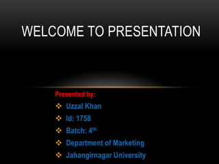 WELCOME TO PRESENTATION

Presented by:

 Uzzal Khan
 Id: 1758

 Batch: 4th
 Department of Marketing
 Jahangirnagar University

 