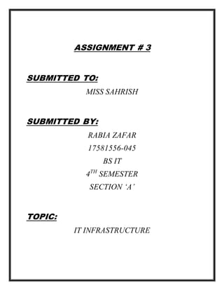 ASSIGNMENT # 3
SUBMITTED TO:
MISS SAHRISH
SUBMITTED BY:
RABIA ZAFAR
17581556-045
BS IT
4TH
SEMESTER
SECTION ‘A’
TOPIC:
IT INFRASTRUCTURE
 