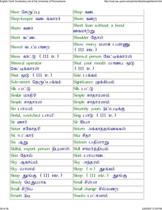 Shoe ×¶ç¤ä Shop ´Ù¹
Shop-keeper ´Ù¹¡´ÔÀ¯ Shore ´ÙÅ
Shore ´ÙÀ
Short loan without a bond
Ù´¾Ô±ì
Short ´¥Ù¹ Shoulder Ø»Ôª
Shovel ´¹¤½ÔÙÅ
Show mercy ¾Æß ½ýá
(III intr.)
Show ´Ô¥à (III tr.) Shrewd person Ø´¥Ü¡´ÔÀ¨
Shrewd operator
×´¥Ü¡´ÔÀ¨
Shut your mouth ÂÔÙ¿ ñà
(III tr.)
Shut ñà (III tr.) Side ½¡´£
Side-street ×»ç¤½¡´£ Significance å¡´Õ¿£
Silk ½¥à Silk ½¥à
Similar ¾Ô»ÕÀÕ Simple ¶Ô»ÔÀº£
Simple ¶Ô»ÔÀÆ Simple ¶Ô»ÔÀº£
Sin ½ÔÂ£ Sincerely yours É¤½Ü¡Þ
Sinful, wretched ½ÔÂÕ Sing ½Ôà (III tr.)
Sir öÔ¯ Sir Ï¿Ô
Sister ¶Ø´Ô»ÀÕ Sisters Ç¡´Ô¢»õÙ´´ª
Sit Ë¥´Ô¯ Sita ¶Ö»Ô
Six Èì Sixteen ½»ÕÆÔì
Skilful, expert person ¼Õäº¨ Skill ¶Ô¾¯¢»Õ¿£
Skin Ø»Ô§ Skirt ½ÔÂÔÙ¹
Sky È´Ô¿£ Sky Çÿ»À£
Sky ÂÔÆ£ Sleep (n) âÚ¡´£
Sleep âÚõÞ (III intr.) Sleep (III intr.) âÚõÞ
Slowly ×¾âÂÔ´ Small ¶Õ¨Æ
Small ¶ÕÅÕ¿ Small change ¶Õ§ÁÙÅ
Smash ÉÜ Snacks ½¥¶º£
28 of 36 2/6/2003 12:26 PM
English-Tamil Vocabulary List at the University of Pennsylvania http://ccat.sas.upenn.edu/plc/tamilweb/englishtamil.html
 