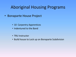 Aboriginal Housing Programs
• Bonaparte House Project
• 10 Carpentry Apprentices
• Indentured to the Band
• TRU Instructor
• Build house to Lock up on Bonaparte Subdivision
 
