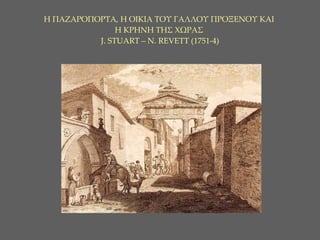 Η ΠΑΖΑΡΟΠΟΡΤΑ, Η ΟΙΚΙΑ ΤΟΥ ΓΑΛΛΟΥ ΠΡΟΞΕΝΟΥ ΚΑΙ  Η ΚΡΗΝΗ ΤΗΣ ΧΩΡΑΣ     J. STUART –   N. REVETT ( 1 751-4)   