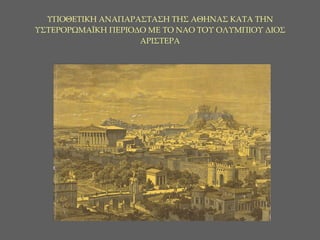 ΥΠΟΘΕΤΙΚΗ ΑΝΑΠΑΡΑΣΤΑΣΗ ΤΗΣ ΑΘΗΝΑΣ ΚΑΤΑ ΤΗΝ ΥΣΤΕΡΟΡΩΜΑΪΚΗ ΠΕΡΙΟΔΟ ΜΕ ΤΟ ΝΑΟ ΤΟΥ ΟΛΥΜΠΙΟΥ ΔΙΟΣ ΑΡΙΣΤΕΡΑ 