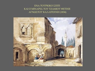 ΕΝΑ ΤΟΥΡΚΙΚΟ ΣΠΙΤΙ  ΚΑΙ Ο ΜΙΝΑΡΕΣ ΤΟΥ ΤΖΑΜΙΟΥ   ΦΕΤΙΧΙΕ   ΑΓΝΩΣΤΟΥ ΚΑΛΛΙΤΕΧΝΗ  ( 1 834)   