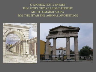 Ο ΔΡΟΜΟΣ ΠΟΥ ΣΥΝΕΔΕΕ  ΤΗΝ ΑΓΟΡΑ ΤΗΣ ΚΛΑΣΙΚΗΣ ΕΠΟΧΗΣ  ΜΕ ΤΗ ΡΩΜΑΪΚΗ ΑΓΟΡΑ  ΕΩΣ ΤΗΝ ΠΥΛΗ ΤΗΣ ΑΘΗΝΑΣ ΑΡΧΗΓΕΤΙΔΟΣ 