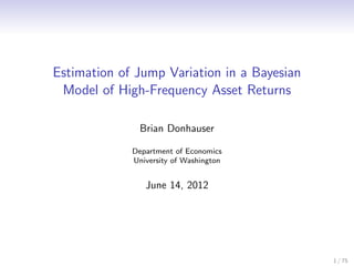 Estimation of Jump Variation in a Bayesian
Model of High-Frequency Asset Returns
Brian Donhauser
Department of Economics
University of Washington
June 14, 2012
1 / 75
 