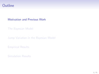 Outline
Motivation and Previous Work
The Bayesian Model
Jump Variation in the Bayesian Model
Empirical Results
Simulation Results
3 / 75
 
