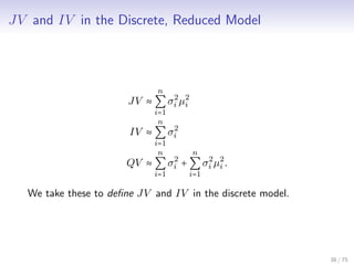 JV and IV in the Discrete, Reduced Model
JV ≈
n
∑
i=1
σ2
i µ2
i
IV ≈
n
∑
i=1
σ2
i
QV ≈
n
∑
i=1
σ2
i +
n
∑
i=1
σ2
i µ2
i .
We take these to deﬁne JV and IV in the discrete model.
38 / 75
 
