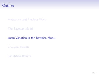 Outline
Motivation and Previous Work
The Bayesian Model
Jump Variation in the Bayesian Model
Empirical Results
Simulation Results
47 / 75
 