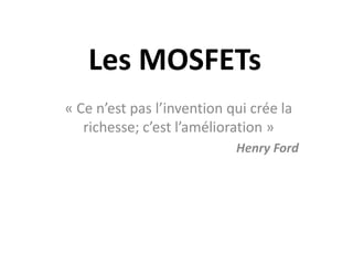 Les MOSFETs
« Ce n’est pas l’invention qui crée la
richesse; c’est l’amélioration »
Henry Ford
 