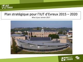 Plan stratégique pour l’IUT d’Evreux 2015 – 2020
Mise à jour Janvier 2017
 