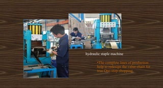 hydraulic staple machine
•The complete lines of production
help to redesign the value chain for
true One-stop-shopping.
 