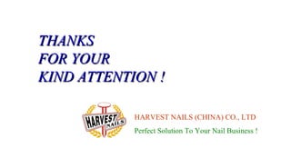THANKSTHANKS
FOR YOURFOR YOUR
KIND ATTENTION !KIND ATTENTION !
HARVEST NAILS (CHINA) CO., LTD
Perfect Solution To Your Nail Business !
 