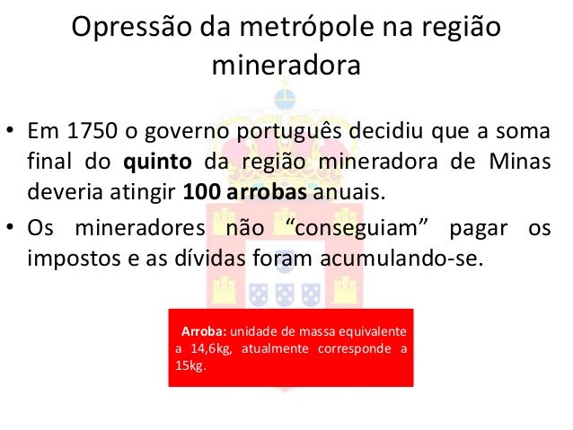 OpressÃ£o da metrÃ³pole na regiÃ£o
mineradora
â€¢ Em 1750 o governo portuguÃªs decidiu que a soma
final do quinto da regiÃ£o mine...