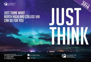 think
just
2016
PROSPECTUS
North Highland College UHI
Ormlie Road, Thurso, Caithness, KW14 7EE
T: +44 (0)1847 889000
E: nhcinfo@uhi.ac.uk
W: northhighland.uhi.ac.uk
North Highland College
@NHC_UHI
Cover photo: aurora borealis over Caithness
Just think WHAT
North Highland College UHI
CAN DO FOR YOU
 