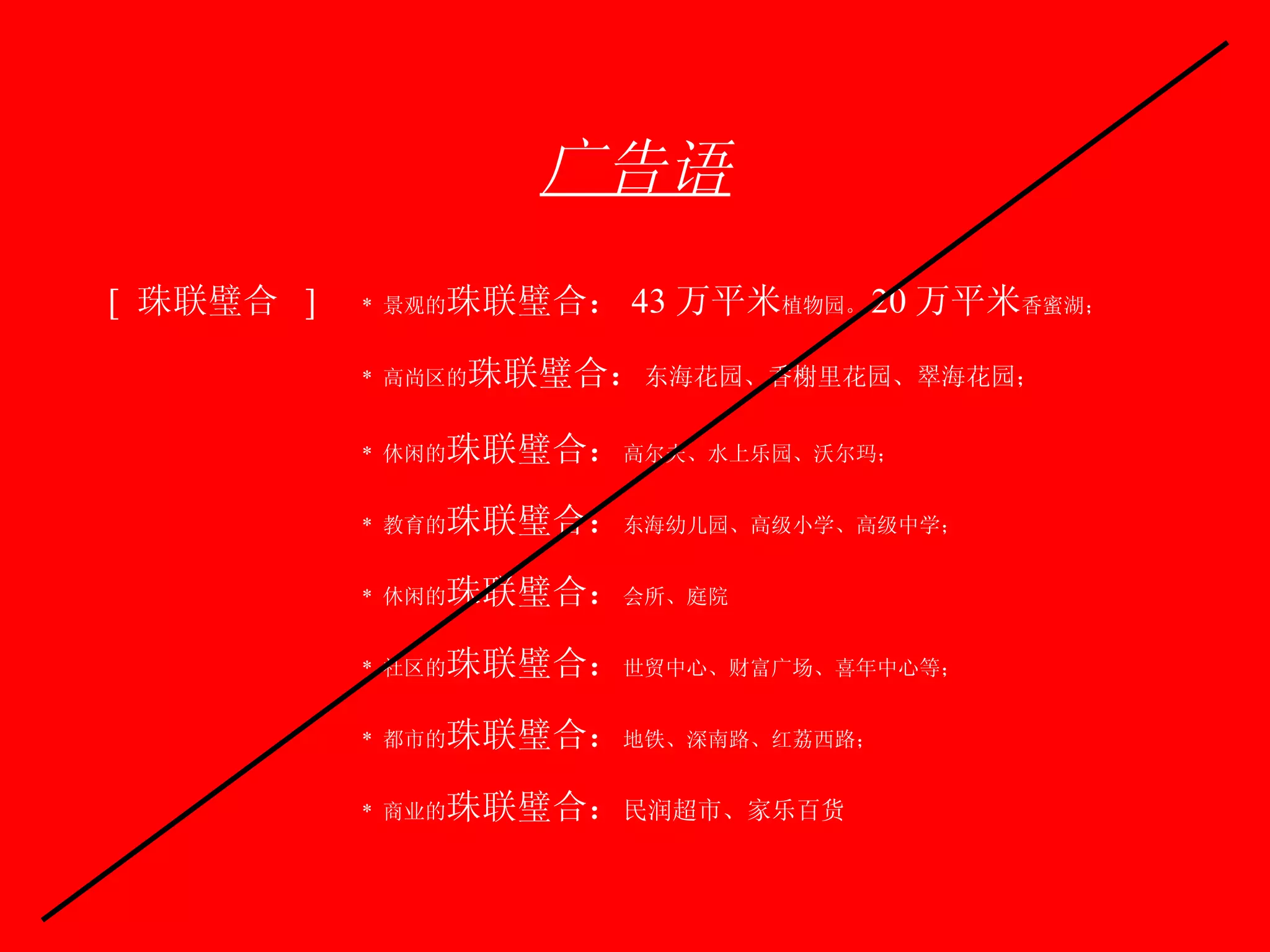 广告语 [  珠联璧合  ]   *  景观的 珠联璧合： 43 万平米 植物园。 20 万平米 香蜜湖； *  高尚区的 珠联璧合： 东海花园、香榭里花园、翠海花园； *  休闲的 珠联璧合： 高尔夫、水上乐园、沃尔玛； *  教育的 珠联璧合： 东海幼儿园、高级小学、高级中学； *  休闲的 珠联璧合： 会所、庭院 *  社区的 珠联璧合： 世贸中心、财富广场、喜年中心等； *  都市的 珠联璧合： 地铁、深南路、红荔西路； *  商业的 珠联璧合： 民润超市、家乐百货 