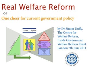 Real Welfare Reform
 or
One cheer for current government policy

                              by Dr Simon Duﬀy,
                              e Centre for
                              Welfare Reform,
                              Inside Government:
                              Welfare Reform Event
                              London 7th June 2011
 