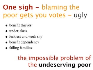 One sigh - blaming the
poor gets you votes - ugly
 • beneﬁt thieves
 • under-class
 • feckless and work shy
 • beneﬁt dependency
 • failing families
    the impossible problem of
        the undeserving poor
 