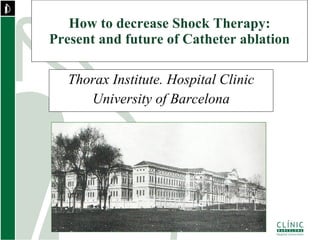 How to decrease Shock Therapy: Present and future of Catheter ablation Thorax Institute. Hospital Clinic University of Barcelona 