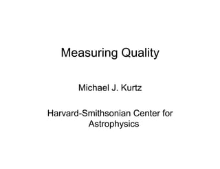 Measuring Quality

       Michael J. Kurtz

Harvard-Smithsonian Center for
         Astrophysics
 
