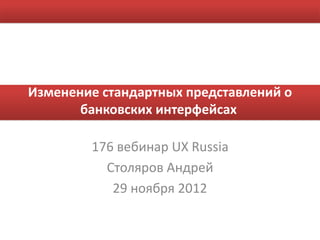 Изменение стандартных представлений о
       банковских интерфейсах

        176 вебинар UX Russia
          Столяров Андрей
           29 ноября 2012
 