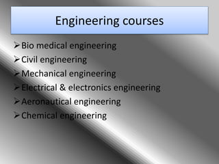 Engineering courses
Bio medical engineering
Civil engineering
Mechanical engineering
Electrical & electronics engineering
Aeronautical engineering
Chemical engineering
 
