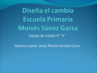 Equipo de trabajo 6º “A”

•Maestro asesor: Jesús Martín Estrada Garza
 