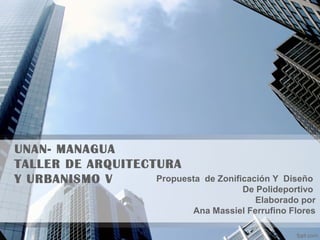 UNAN- MANAGUA
TALLER DE ARQUITECTURA
Y URBANISMO V      Propuesta de Zonificación Y Diseño
                                      De Polideportivo
                                         Elaborado por
                           Ana Massiel Ferrufino Flores
 