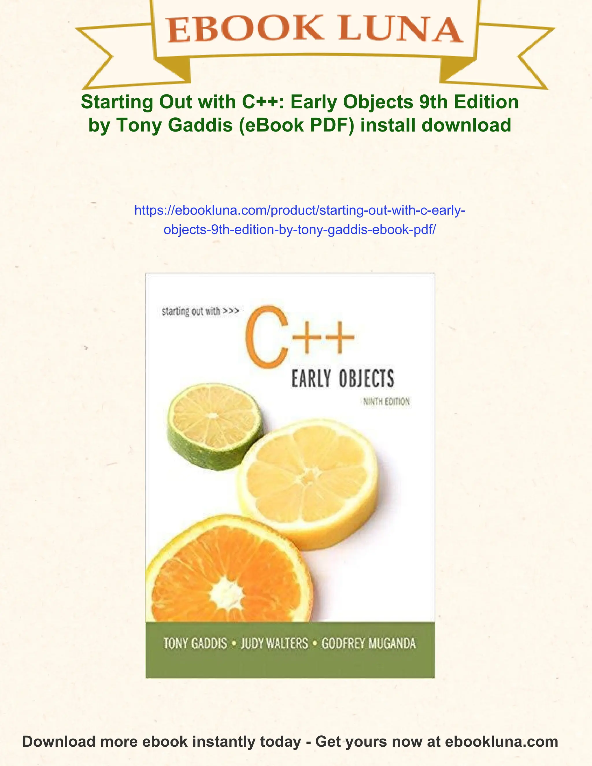 Starting Out with C++: Early Objects 9th Edition
by Tony Gaddis (eBook PDF) install download
https://ebookluna.com/product/starting-out-with-c-early-
objects-9th-edition-by-tony-gaddis-ebook-pdf/
Download more ebook instantly today - Get yours now at ebookluna.com
 