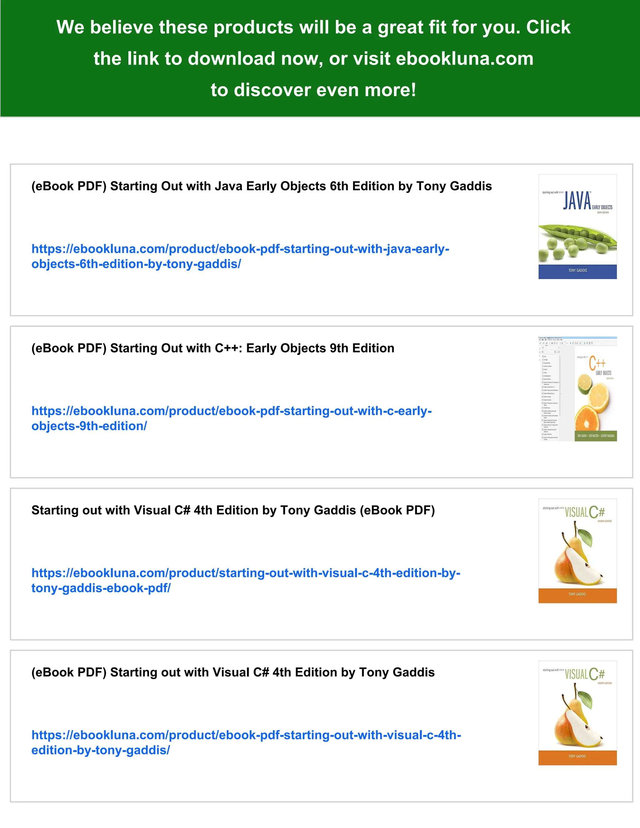 We believe these products will be a great fit for you. Click
the link to download now, or visit ebookluna.com
to discover even more!
(eBook PDF) Starting Out with Java Early Objects 6th Edition by Tony Gaddis
https://ebookluna.com/product/ebook-pdf-starting-out-with-java-early-
objects-6th-edition-by-tony-gaddis/
(eBook PDF) Starting Out with C++: Early Objects 9th Edition
https://ebookluna.com/product/ebook-pdf-starting-out-with-c-early-
objects-9th-edition/
Starting out with Visual C# 4th Edition by Tony Gaddis (eBook PDF)
https://ebookluna.com/product/starting-out-with-visual-c-4th-edition-by-
tony-gaddis-ebook-pdf/
(eBook PDF) Starting out with Visual C# 4th Edition by Tony Gaddis
https://ebookluna.com/product/ebook-pdf-starting-out-with-visual-c-4th-
edition-by-tony-gaddis/
 