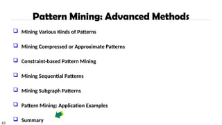 63
Pattern Mining: Advanced Methods
 Mining Various Kinds of Patterns
 Mining Compressed or Approximate Patterns
 Constraint-based Pattern Mining
 Mining Sequential Patterns
 Mining Subgraph Patterns
 Pattern Mining: Application Examples
 Summary
 