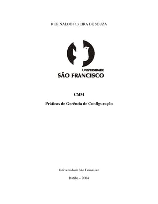 REGINALDO PEREIRA DE SOUZA




                CMM

Práticas de Gerência de Configuração




       Universidade São Francisco

             Itatiba – 2004
 