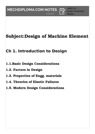 Subject:Design of Machine Element
Ch 1. Introduction to Design
1.1.Basic Design Considerations
1.2. Factors in Design
1.3. Properties of Engg. materials
1.4. Theories of Elastic Failures
1.5. Modern Design Considerations
 